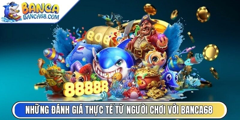 Những đánh giá thực tế từ người chơi với Banca68